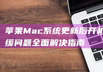 苹果Mac系统更新后开机迟缓问题全面解决指南