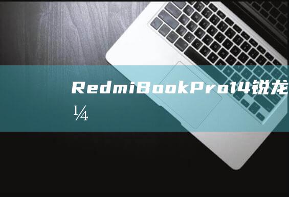 RedmiBook Pro 14 锐龙版开机：无缝启动您的新笔记本电脑 (redmibook pro15)