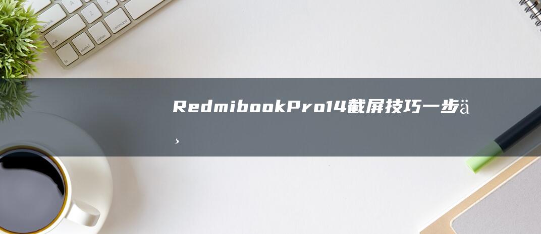 Redmibook Pro 14 截屏技巧：一步一步掌握 (redmibuds5)