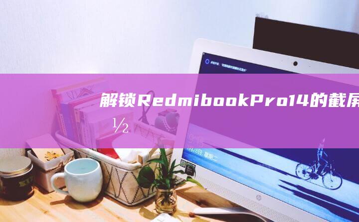 解锁 Redmibook Pro 14 的截屏功能：分步教程 (解锁人生新体验文案)