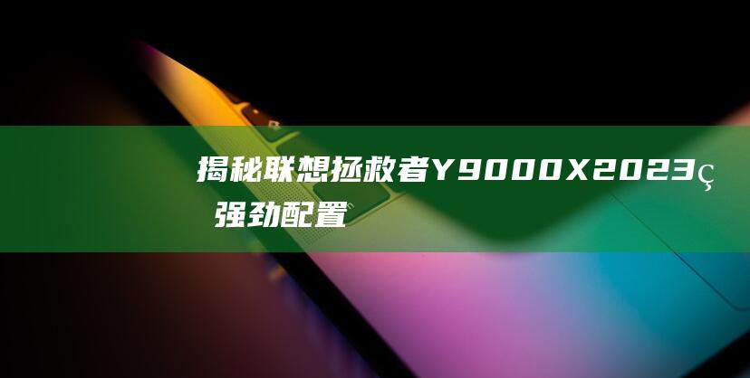 揭秘联想拯救者 Y9000X 2023 的强劲配置：游戏发烧友的终极利器 (联想电脑拯救姬)