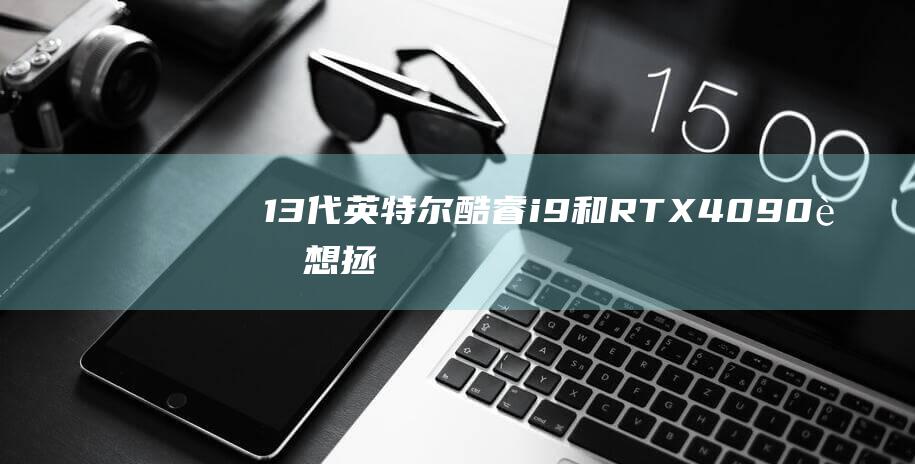 13 代英特尔酷睿 i9 和 RTX 4090！联想拯救者 Y9000X 2023 带来极致游戏盛宴 (13代英特尔处理器)