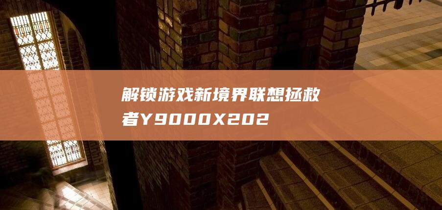 解锁游戏新境界！联想拯救者 Y9000X 2023 搭载顶级配置，让游戏畅快无阻 (新秘境怎么解锁)