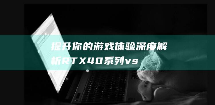 提升你的游戏体验：深度解析 RTX 40 系列 vs 30 系列笔记本显卡的优势与不足 (提升你的游戏技能)