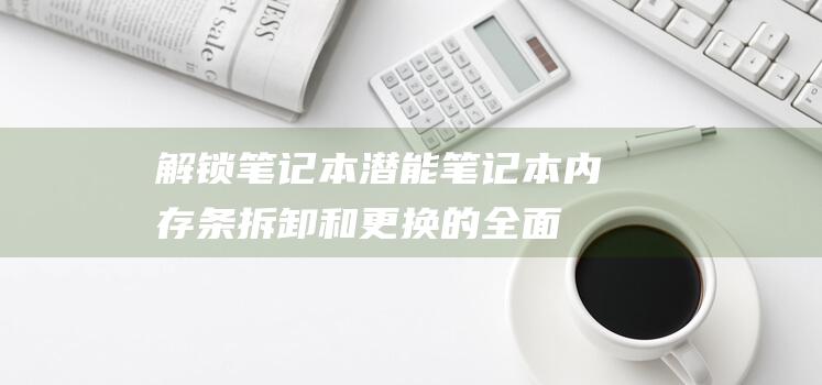 笔记本潜能笔记本内存条拆卸和的全面