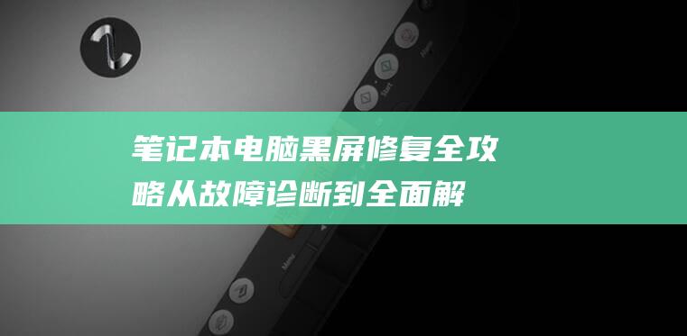 笔记本电脑黑屏修复全攻略：从故障诊断到全面解决方案 (笔记本电脑黑屏怎么解决)