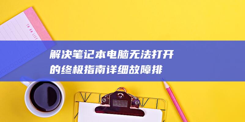 解决笔记本电脑无法打开的终极指南详细故障排