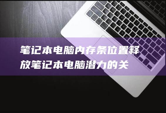 笔记本电脑内存条位置：释放笔记本电脑潜力的关键 (笔记本电脑内存不够用怎么扩大)