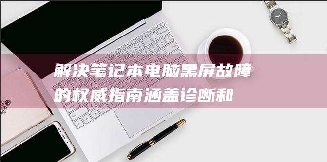 解决笔记本电脑黑屏故障的权威指南：涵盖诊断和修复 (解决笔记本电脑卡顿的方法)