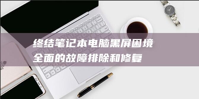 终结笔记本电脑黑屏困境：全面的故障排除和修复策略 (终极笔记本电脑)