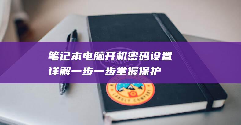 笔记本电脑开机密码设置详解：一步一步掌握保护数据安全 (笔记本电脑开不了机怎么办)