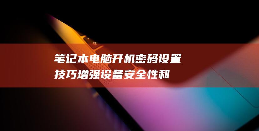 笔记本电脑开机密码设置技巧：增强设备安全性和隐私保护 (笔记本电脑开不了机怎么办)