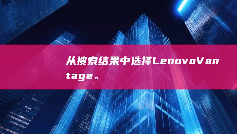 从搜索结果中选择Lenovo Vantage。(从搜索结果中提取数据)