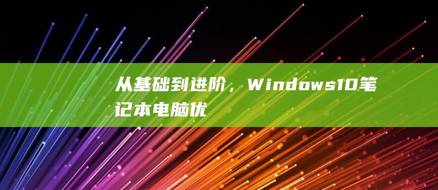 从基础到进阶，Windows 10 笔记本电脑优化大全，获得卓越性能 (从基础到进阶,怎么形容)