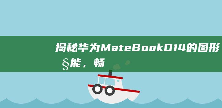 揭秘华为MateBook D14的图形性能，畅玩高画质游戏不再是梦 (揭秘华为mate x5缺货)