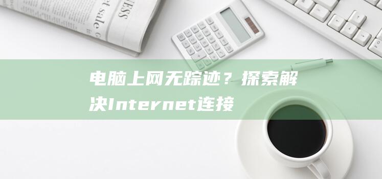 电脑上网无踪迹？探索解决 Internet 连接问题的详细方法 (电脑上无网络访问怎么办)