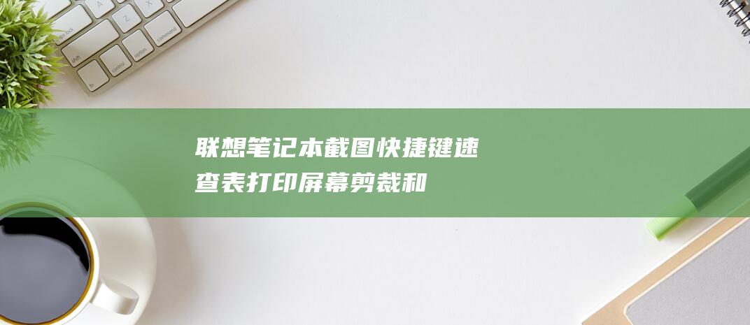 联想笔记本截图快捷键速查表：打印屏幕、剪裁和全屏截图 (联想笔记本截屏快捷键)