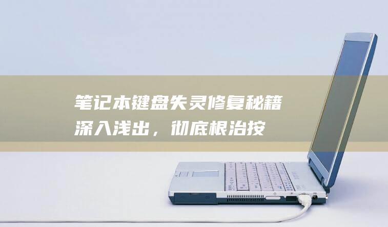 笔记本键盘失灵修复秘籍：深入浅出，彻底根治按键故障 (笔记本键盘失灵了怎么修复)