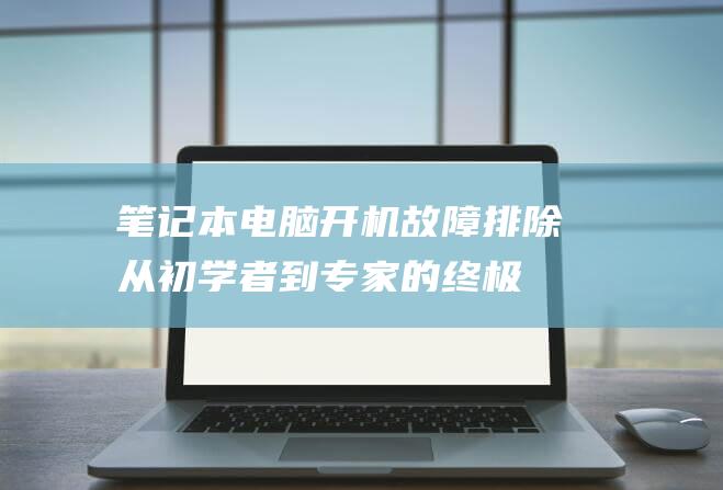 笔记本电脑开机故障排除：从初学者到专家的终极指南 (笔记本电脑开机后键盘无法使用怎么办)