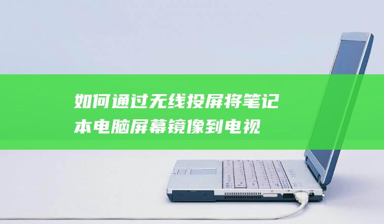 如何通过无线投屏将笔记本电脑屏幕镜像到电视 (如何通过无线网查看摄像头)