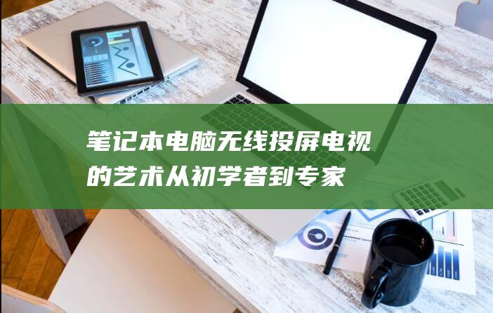 笔记本电脑无线投屏电视的艺术：从初学者到专家的分步指南 (笔记本电脑无法正常启动windows)