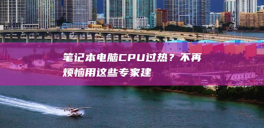 笔记本电脑 CPU 过热？不再烦恼！用这些专家建议降低温度 (笔记本电脑c盘怎么清理到最干净)