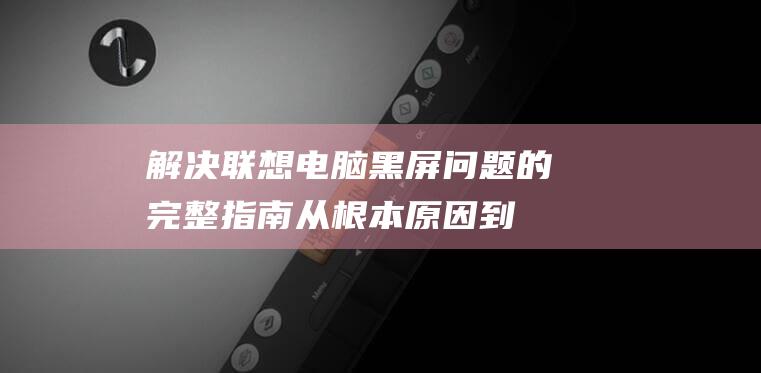 解决联想电脑黑屏问题的完整指南：从根本原因到最佳做法 (解决联想电脑wifi问题的方法)