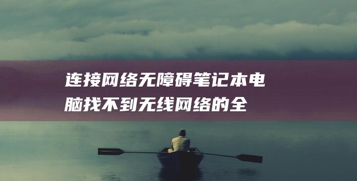 连接网络无障碍：笔记本电脑找不到无线网络的全面排查与修复 (连接网络无障碍怎么弄)