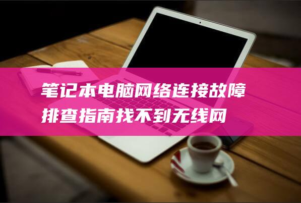 笔记本电脑网络连接故障排查指南：找不到无线网络不再是问题 (笔记本电脑网卡多少钱一个月)