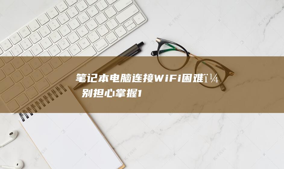 笔记本电脑连接 Wi-Fi 困难？别担心！掌握 10 个必不可少的修复方法 (笔记本电脑连不上wifi怎么解决)