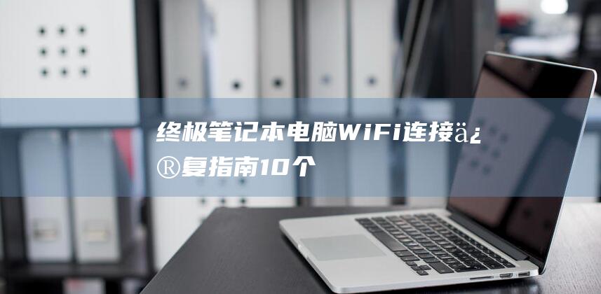 终极笔记本电脑 Wi-Fi 连接修复指南：10 个经过验证的故障排除步骤 (终极笔记本电脑)