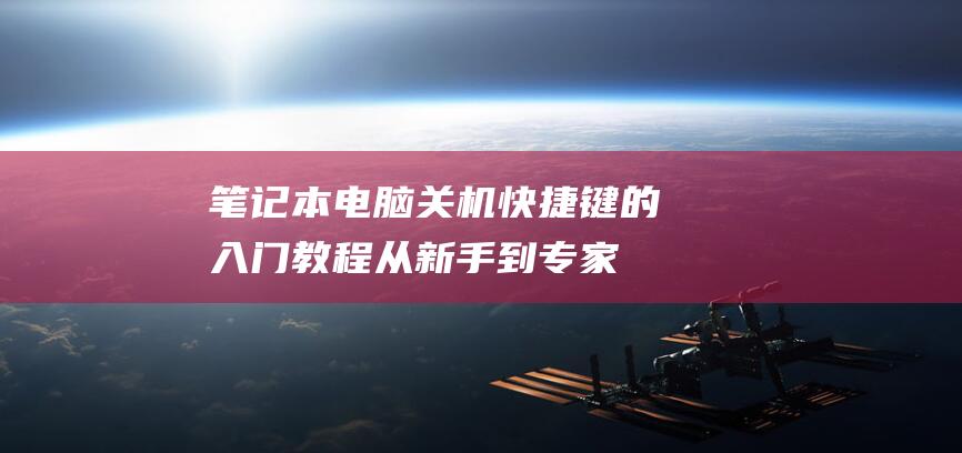笔记本电脑关机快捷键的入门教程：从新手到专家 (笔记本电脑关不了机怎么办)