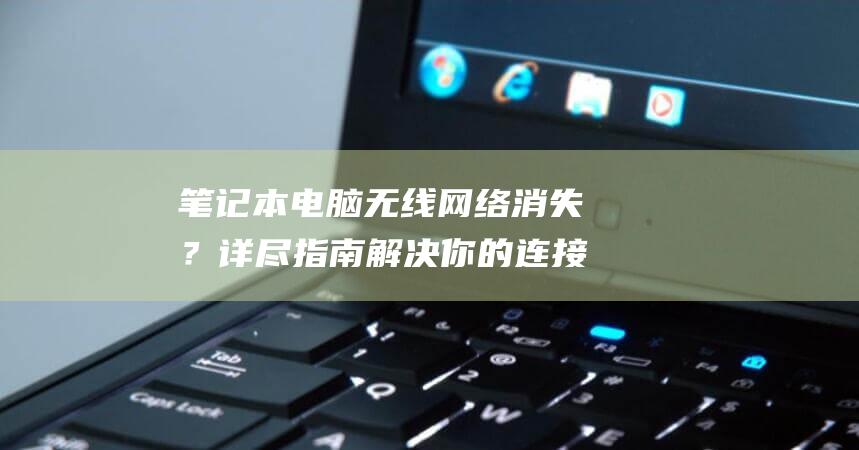 笔记本电脑无线网络消失？详尽指南解决你的连接问题 (笔记本电脑无法打开网页)