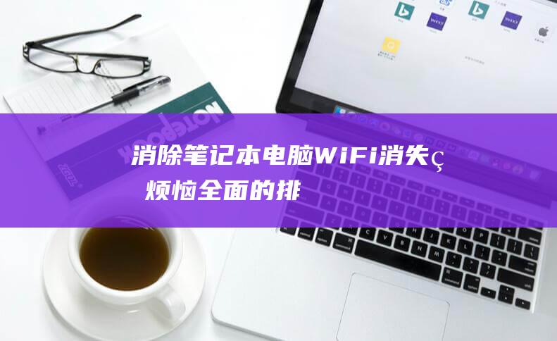 消除笔记本电脑 Wi-Fi 消失的烦恼：全面的排除故障指南 (消除笔记本电脑静电)