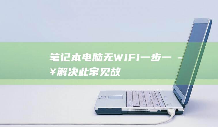 笔记本电脑无 Wi-Fi：一步一步解决此常见故障 (笔记本电脑无法打开网页)