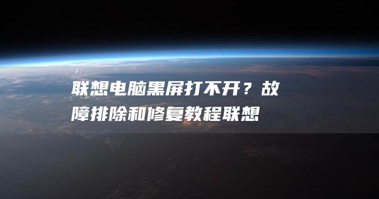 联想电脑黑屏打不开？故障排除和修复教程 (联想电脑黑屏电源键亮着怎么处理)