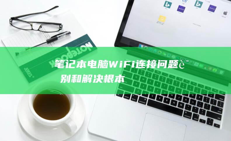 笔记本电脑WiFi问题识别和解决根本