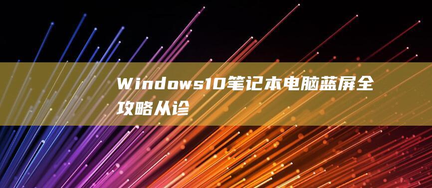 Windows 10 笔记本电脑蓝屏全攻略：从诊断到修复，一文搞定 (windows打印机共享)