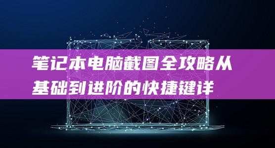 笔记本电脑截图全攻略：从基础到进阶的快捷键详解 (笔记本电脑截屏的快捷键)