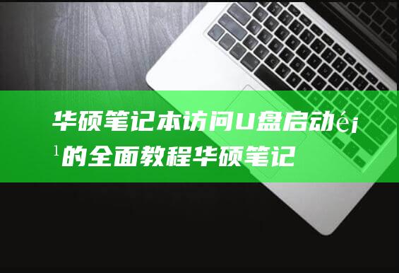 华硕笔记本访问 U 盘启动项的全面教程 (华硕笔记本怎么办)