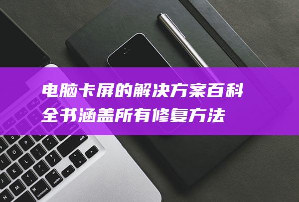 电脑卡屏的解决方案百科全书：涵盖所有修复方法 (电脑卡屏的解决办法)