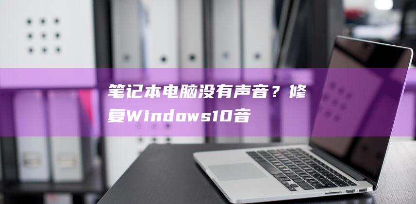 笔记本电脑没有声音？修复 Windows 10 音频问题的详尽方法 (笔记本电脑没声音了如何恢复正常)