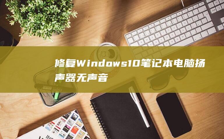 修复 Windows 10 笔记本电脑扬声器无声音问题的终极指南 (修复windows无法启动的问题)