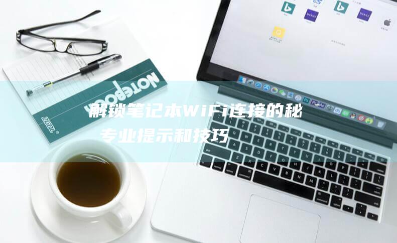 解锁笔记本 WiFi 连接的秘密：专业提示和技巧 (解锁笔记本电脑触摸板快捷键)