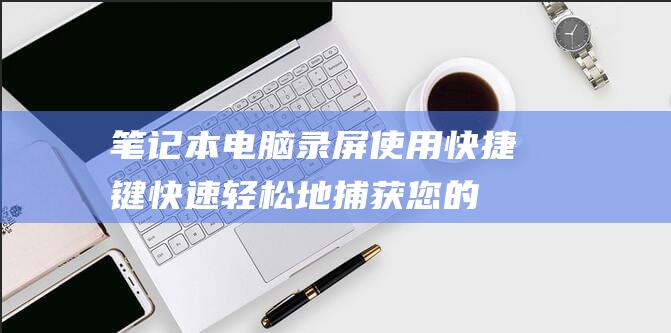 笔记本电脑录屏：使用快捷键快速轻松地捕获您的屏幕 (笔记本电脑录视频怎么录)