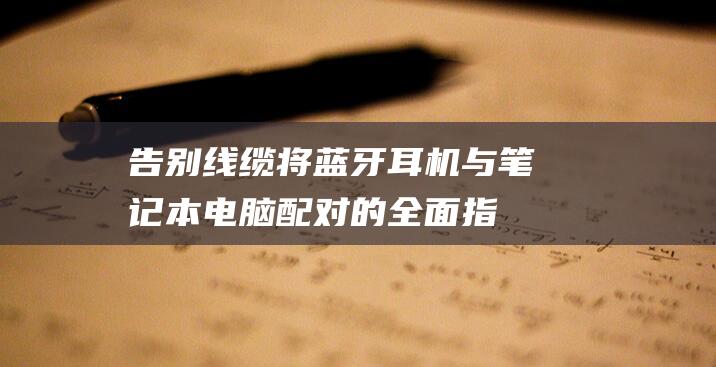 告别线缆将蓝牙耳机与笔记本电脑配对的全面指