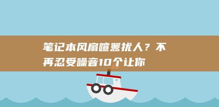 笔记本风扇喧嚣扰人？不再忍受噪音！10个让你的设备恢复宁静的妙招 (笔记本风扇吵)