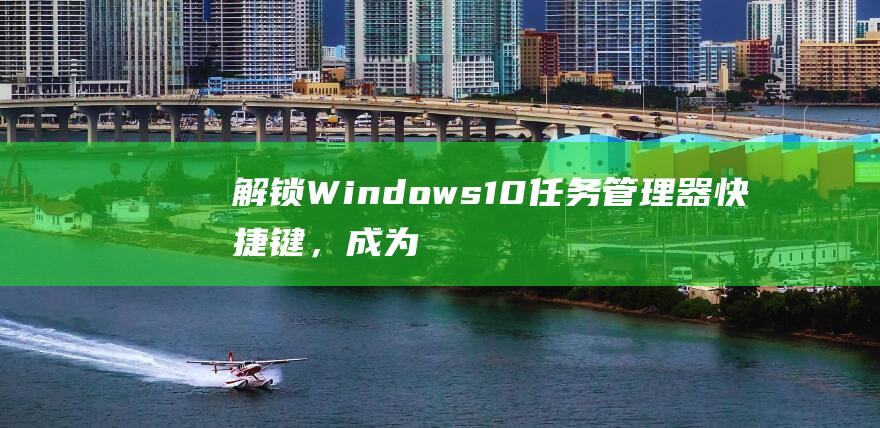 解锁Windows10任务管理器快捷键，成为