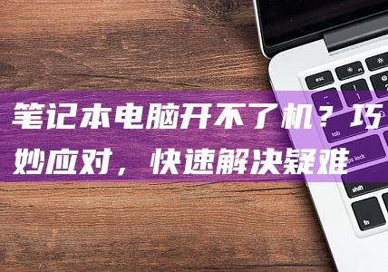 笔记本电脑开不了机？巧妙应对，快速解决疑难