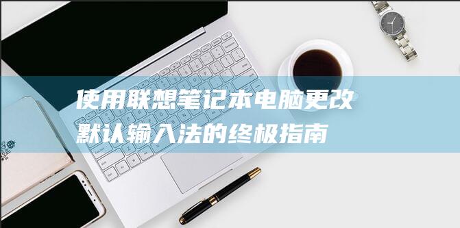 使用联想笔记本电脑更改默认输入法的终极指南